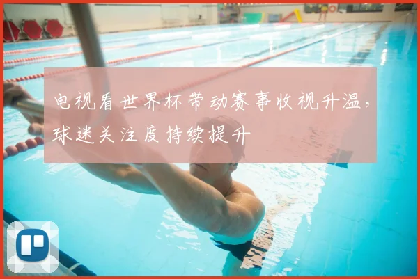 电视看世界杯带动赛事收视升温,球迷关注度持续提升