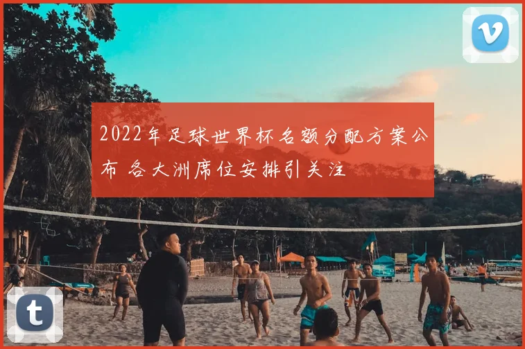 2022年足球世界杯名额分配方案公布 各大洲席位安排引关注