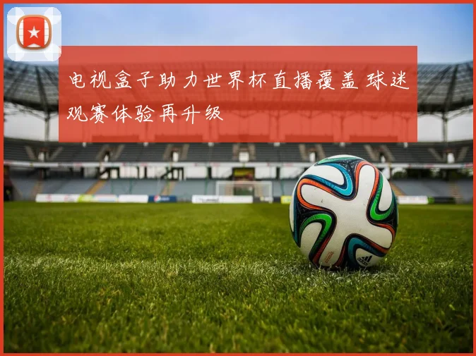 电视盒子助力世界杯直播覆盖 球迷观赛体验再升级