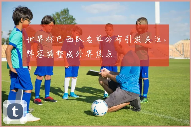 世界杯巴西队名单公布引发关注，阵容调整成外界焦点