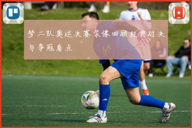 梦二队奥运决赛录像回顾经典对决与争冠看点
